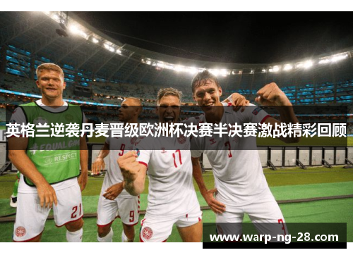 英格兰逆袭丹麦晋级欧洲杯决赛半决赛激战精彩回顾 英格兰逆袭丹麦晋级欧洲杯决赛半决赛激战精彩回顾