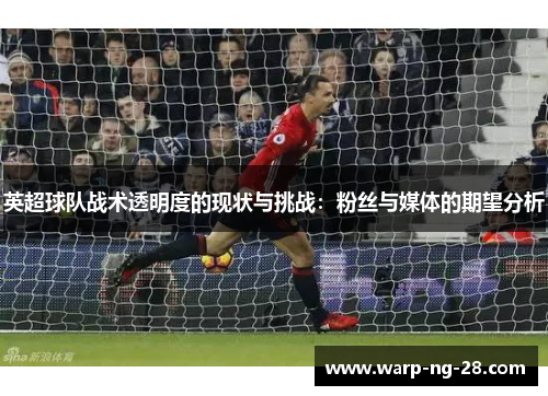 英超球队战术透明度的现状与挑战:粉丝与媒体的期望分析 英超球队战术透明度的现状与挑战:粉丝与媒体的期望分析