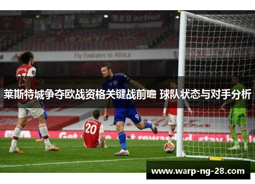 莱斯特城争夺欧战资格关键战前瞻 球队状态与对手分析 莱斯特城争夺欧战资格关键战前瞻 球队状态与对手分析