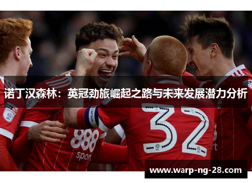 诺丁汉森林:英冠劲旅崛起之路与未来发展潜力分析 诺丁汉森林:英冠劲旅崛起之路与未来发展潜力分析