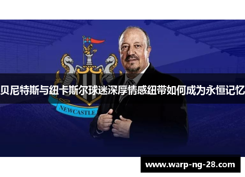 贝尼特斯与纽卡斯尔球迷深厚情感纽带如何成为永恒记忆 贝尼特斯与纽卡斯尔球迷深厚情感纽带如何成为永恒记忆