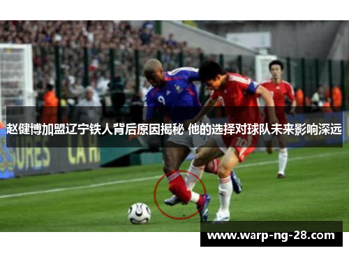 赵健博加盟辽宁铁人背后原因揭秘 他的选择对球队未来影响深远 赵健博加盟辽宁铁人背后原因揭秘 他的选择对球队未来影响深远