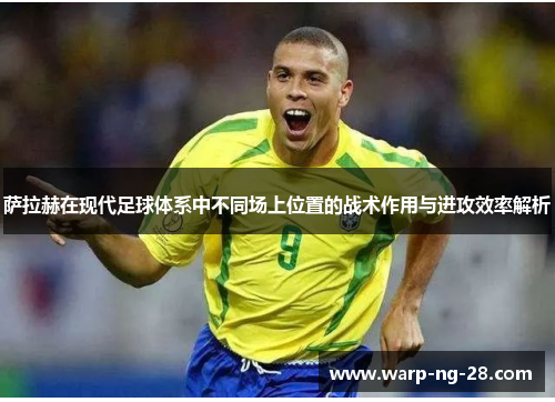 萨拉赫在现代足球体系中不同场上位置的战术作用与进攻效率解析 萨拉赫在现代足球体系中不同场上位置的战术作用与进攻效率解析