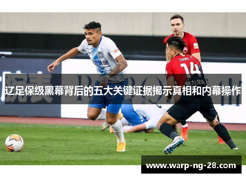 辽足保级黑幕背后的五大关键证据揭示真相和内幕操作 辽足保级黑幕背后的五大关键证据揭示真相和内幕操作