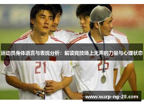 运动员身体语言与表现分析:解读竞技场上无声的力量与心理状态 运动员身体语言与表现分析:解读竞技场上无声的力量与心理状态