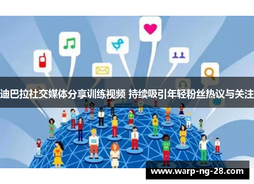 迪巴拉社交媒体分享训练视频 持续吸引年轻粉丝热议与关注 迪巴拉社交媒体分享训练视频 持续吸引年轻粉丝热议与关注