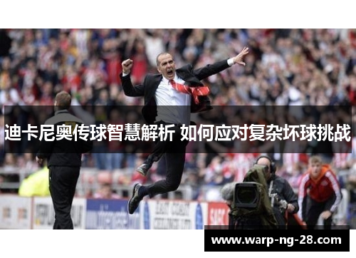 迪卡尼奥传球智慧解析 如何应对复杂坏球挑战 迪卡尼奥传球智慧解析 如何应对复杂坏球挑战