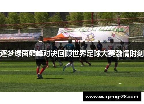 逐梦绿茵巅峰对决回顾世界足球大赛激情时刻 逐梦绿茵巅峰对决回顾世界足球大赛激情时刻
