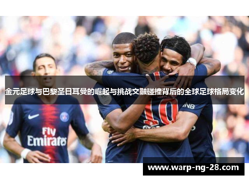 金元足球与巴黎圣日耳曼的崛起与挑战交融碰撞背后的全球足球格局变化 金元足球与巴黎圣日耳曼的崛起与挑战交融碰撞背后的全球足球格局变化