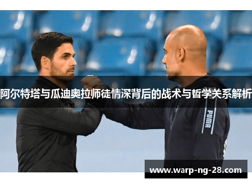 阿尔特塔与瓜迪奥拉师徒情深背后的战术与哲学关系解析 阿尔特塔与瓜迪奥拉师徒情深背后的战术与哲学关系解析