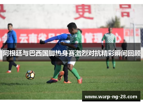 阿根廷与巴西国脚热身赛激烈对抗精彩瞬间回顾 阿根廷与巴西国脚热身赛激烈对抗精彩瞬间回顾
