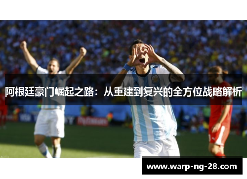 阿根廷豪门崛起之路:从重建到复兴的全方位战略解析 阿根廷豪门崛起之路:从重建到复兴的全方位战略解析