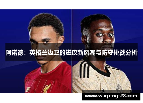 阿诺德:英格兰边卫的进攻新风潮与防守挑战分析 阿诺德:英格兰边卫的进攻新风潮与防守挑战分析