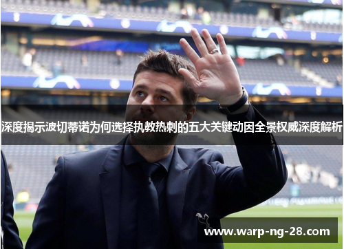 深度揭示波切蒂诺为何选择执教热刺的五大关键动因全景权威深度解析 深度揭示波切蒂诺为何选择执教热刺的五大关键动因全景权威深度解析