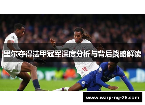 里尔夺得法甲冠军深度分析与背后战略解读 里尔夺得法甲冠军深度分析与背后战略解读