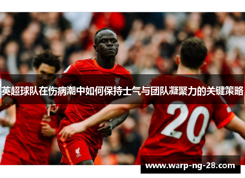 英超球队在伤病潮中如何保持士气与团队凝聚力的关键策略 英超球队在伤病潮中如何保持士气与团队凝聚力的关键策略