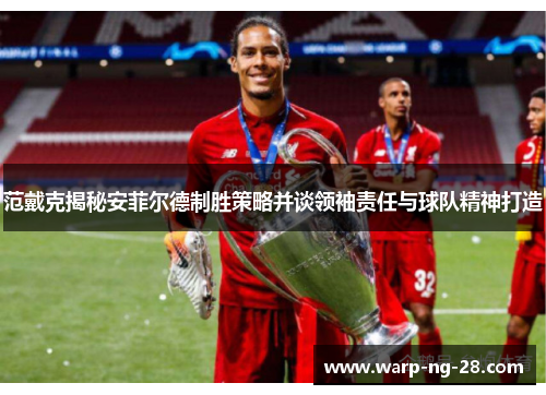 范戴克揭秘安菲尔德制胜策略并谈领袖责任与球队精神打造