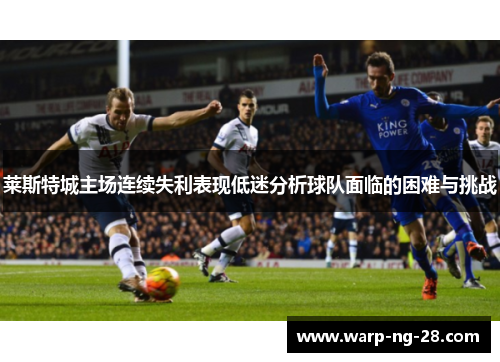 莱斯特城主场连续失利表现低迷分析球队面临的困难与挑战