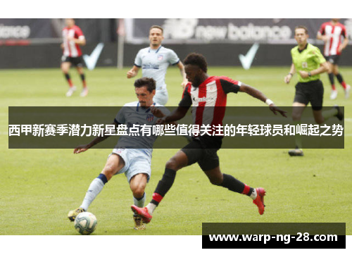 西甲新赛季潜力新星盘点有哪些值得关注的年轻球员和崛起之势 西甲新赛季潜力新星盘点有哪些值得关注的年轻球员和崛起之势