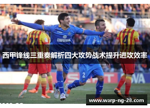 西甲锋线三重奏解析四大攻势战术提升进攻效率 西甲锋线三重奏解析四大攻势战术提升进攻效率