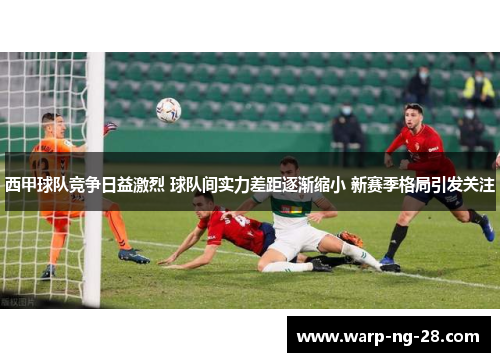 西甲球队竞争日益激烈 球队间实力差距逐渐缩小 新赛季格局引发关注 西甲球队竞争日益激烈 球队间实力差距逐渐缩小 新赛季格局引发关注