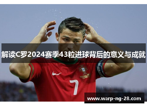 解读C罗2024赛季43粒进球背后的意义与成就