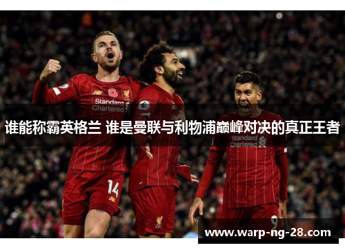 谁能称霸英格兰 谁是曼联与利物浦巅峰对决的真正王者 谁能称霸英格兰 谁是曼联与利物浦巅峰对决的真正王者