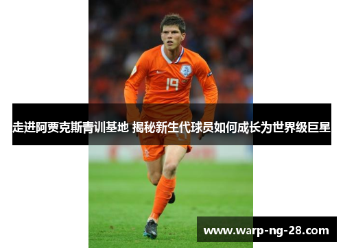 走进阿贾克斯青训基地 揭秘新生代球员如何成长为世界级巨星 走进阿贾克斯青训基地 揭秘新生代球员如何成长为世界级巨星