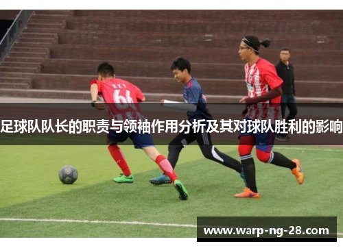 足球队队长的职责与领袖作用分析及其对球队胜利的影响 足球队队长的职责与领袖作用分析及其对球队胜利的影响