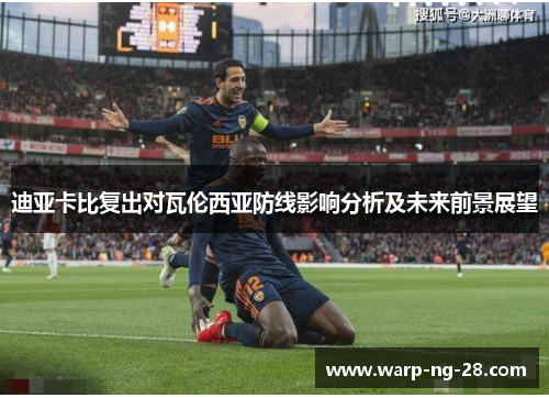 迪亚卡比复出对瓦伦西亚防线影响分析及未来前景展望 迪亚卡比复出对瓦伦西亚防线影响分析及未来前景展望