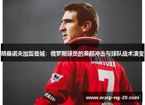 胡桑诺夫加盟曼城：俄罗斯球员的英超冲击与球队战术演变