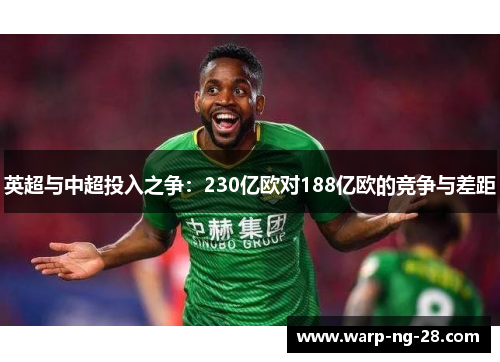 英超与中超投入之争:230亿欧对188亿欧的竞争与差距 英超与中超投入之争:230亿欧对188亿欧的竞争与差距