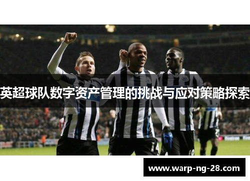 英超球队数字资产管理的挑战与应对策略探索 英超球队数字资产管理的挑战与应对策略探索