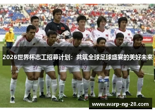 2026世界杯志工招募计划：共筑全球足球盛宴的美好未来