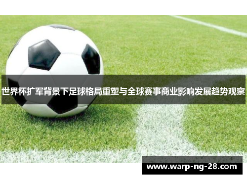 世界杯扩军背景下足球格局重塑与全球赛事商业影响发展趋势观察 世界杯扩军背景下足球格局重塑与全球赛事商业影响发展趋势观察