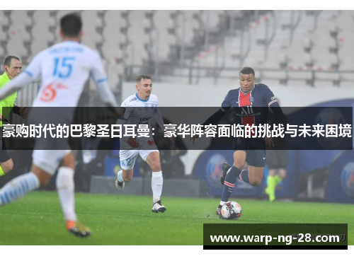 豪购时代的巴黎圣日耳曼：豪华阵容面临的挑战与未来困境