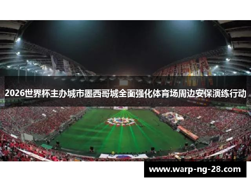 2026世界杯主办城市墨西哥城全面强化体育场周边安保演练行动