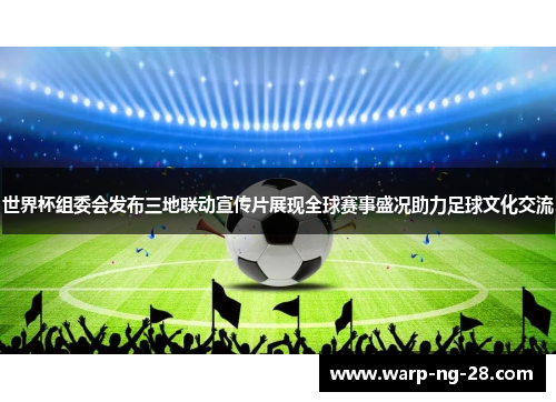 世界杯组委会发布三地联动宣传片展现全球赛事盛况助力足球文化交流