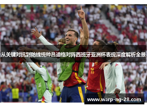 从关键对抗到防线统帅吕迪格对阵西班牙亚洲杯表现深度解析全景 从关键对抗到防线统帅吕迪格对阵西班牙亚洲杯表现深度解析全景