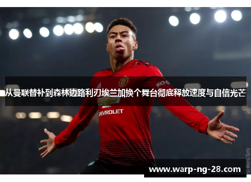 从曼联替补到森林边路利刃埃兰加换个舞台彻底释放速度与自信光芒 从曼联替补到森林边路利刃埃兰加换个舞台彻底释放速度与自信光芒