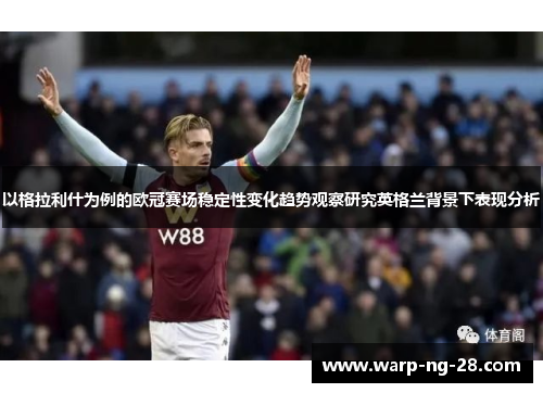 以格拉利什为例的欧冠赛场稳定性变化趋势观察研究英格兰背景下表现分析 以格拉利什为例的欧冠赛场稳定性变化趋势观察研究英格兰背景下表现分析
