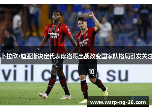卜拉欣·迪亚斯决定代表摩洛哥出战改变国家队格局引发关注