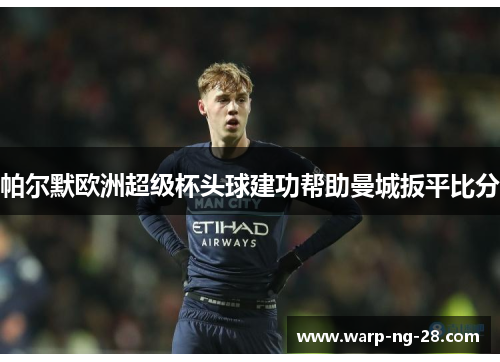 帕尔默欧洲超级杯头球建功帮助曼城扳平比分