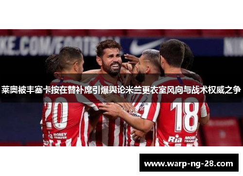 莱奥被丰塞卡按在替补席引爆舆论米兰更衣室风向与战术权威之争