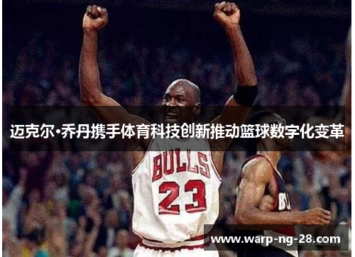 迈克尔·乔丹携手体育科技创新推动篮球数字化变革