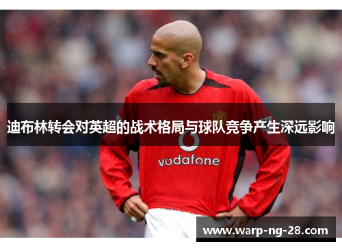 迪布林转会对英超的战术格局与球队竞争产生深远影响