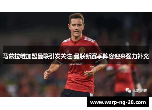 马兹拉维加盟曼联引发关注 曼联新赛季阵容迎来强力补充