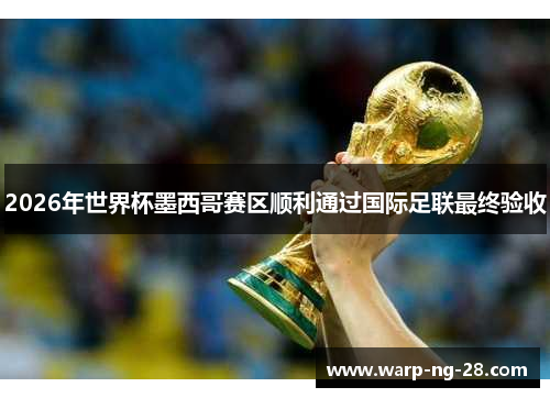 2026年世界杯墨西哥赛区顺利通过国际足联最终验收 2026年世界杯墨西哥赛区顺利通过国际足联最终验收