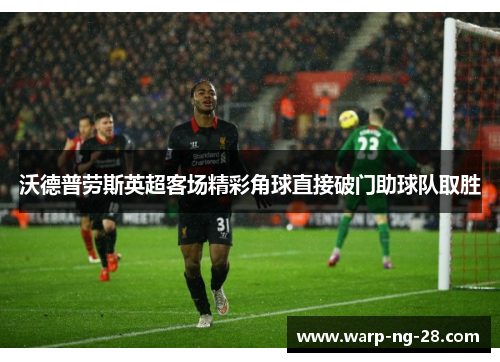 沃德普劳斯英超客场精彩角球直接破门助球队取胜